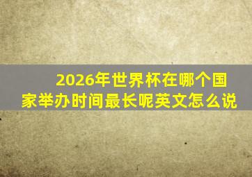 2026年世界杯在哪个国家举办时间最长呢英文怎么说