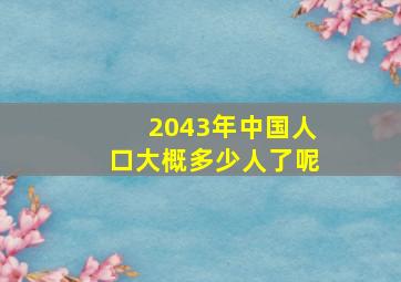 2043年中国人口大概多少人了呢