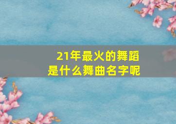 21年最火的舞蹈是什么舞曲名字呢