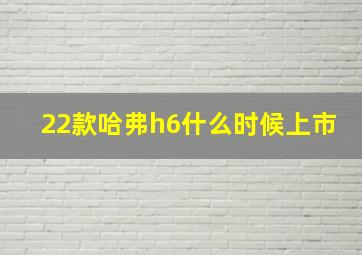 22款哈弗h6什么时候上市