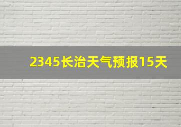 2345长治天气预报15天