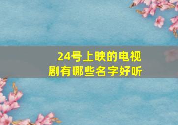 24号上映的电视剧有哪些名字好听