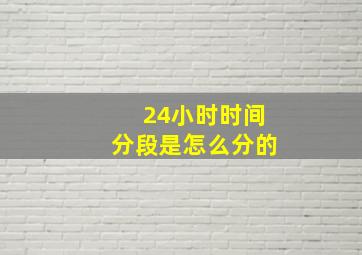 24小时时间分段是怎么分的