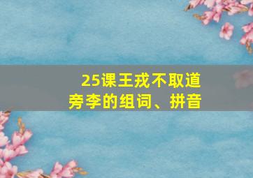 25课王戎不取道旁李的组词、拼音