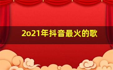 2o21年抖音最火的歌