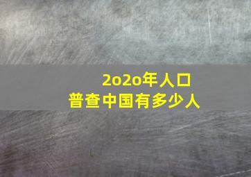 2o2o年人口普查中国有多少人