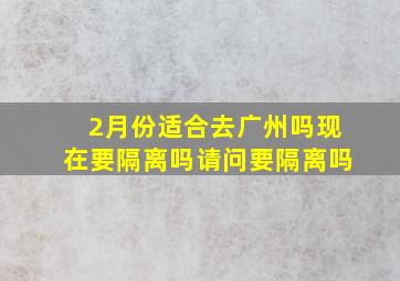 2月份适合去广州吗现在要隔离吗请问要隔离吗