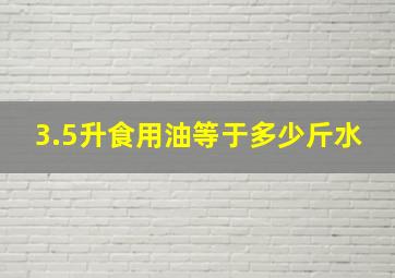 3.5升食用油等于多少斤水