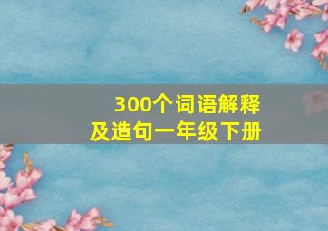 300个词语解释及造句一年级下册