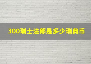 300瑞士法郎是多少瑞典币