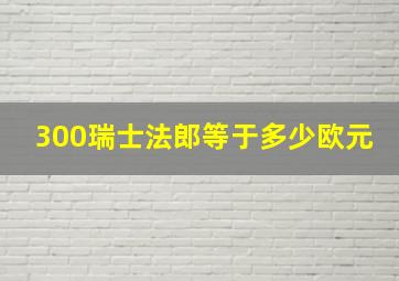 300瑞士法郎等于多少欧元