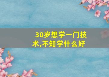 30岁想学一门技术,不知学什么好