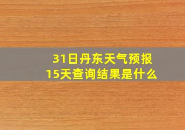 31日丹东天气预报15天查询结果是什么