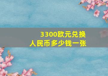 3300欧元兑换人民币多少钱一张