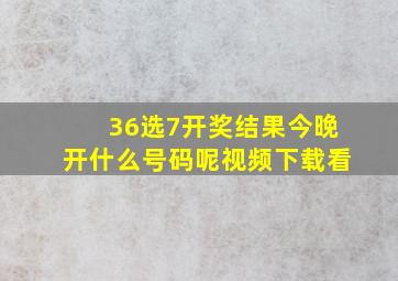 36选7开奖结果今晚开什么号码呢视频下载看