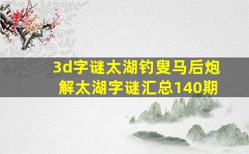 3d字谜太湖钓叟马后炮解太湖字谜汇总140期