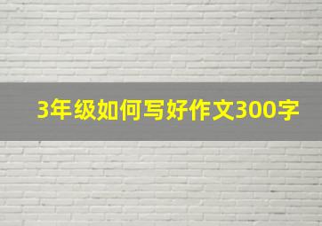 3年级如何写好作文300字