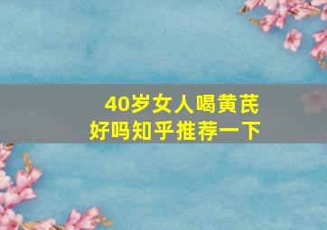 40岁女人喝黄芪好吗知乎推荐一下