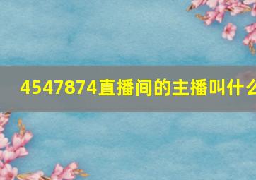 4547874直播间的主播叫什么