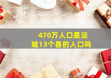 470万人口是运城13个县的人口吗