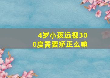 4岁小孩远视300度需要矫正么嘛