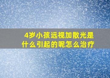 4岁小孩远视加散光是什么引起的呢怎么治疗