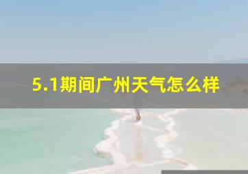 5.1期间广州天气怎么样