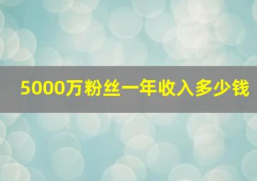 5000万粉丝一年收入多少钱