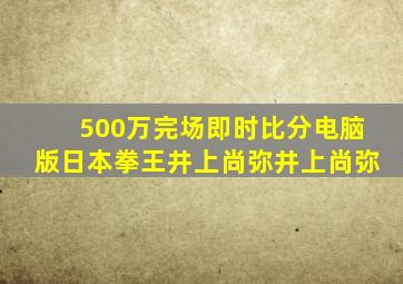 500万完场即时比分电脑版日本拳王井上尚弥井上尚弥