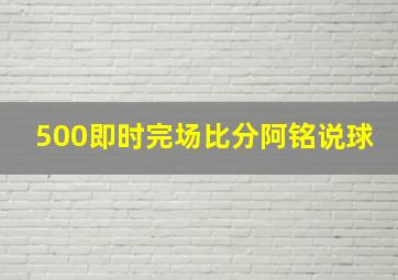 500即时完场比分阿铭说球