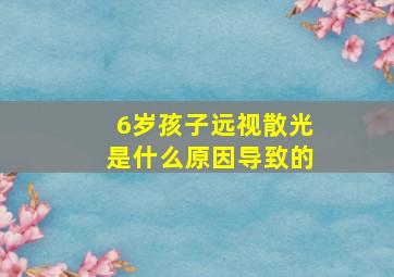 6岁孩子远视散光是什么原因导致的