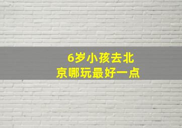 6岁小孩去北京哪玩最好一点