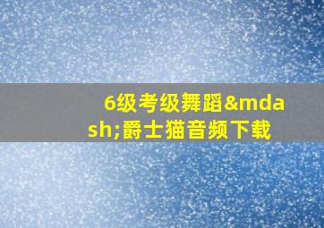 6级考级舞蹈—爵士猫音频下载