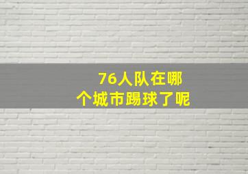 76人队在哪个城市踢球了呢