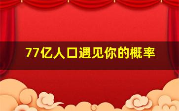 77亿人口遇见你的概率