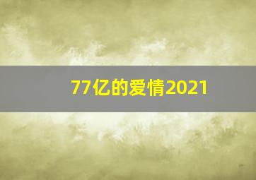 77亿的爱情2021