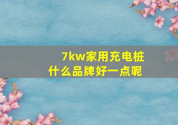 7kw家用充电桩什么品牌好一点呢