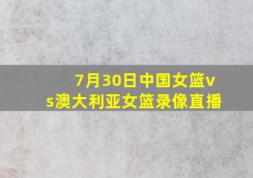 7月30日中国女篮vs澳大利亚女篮录像直播