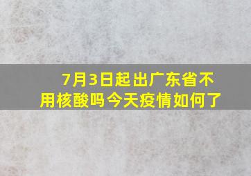 7月3日起出广东省不用核酸吗今天疫情如何了