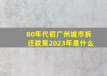 80年代初广州城市拆迁政策2023年是什么