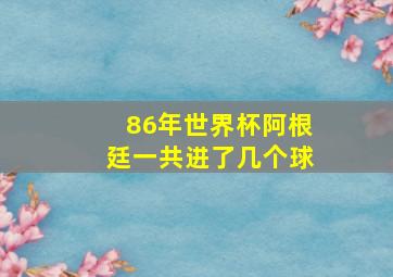 86年世界杯阿根廷一共进了几个球