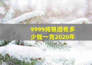 9999纯银回收多少钱一克2020年