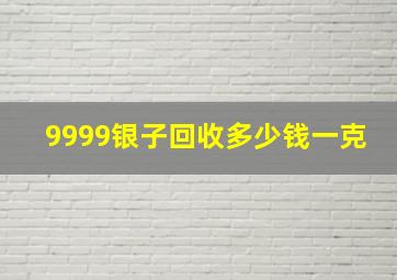 9999银子回收多少钱一克