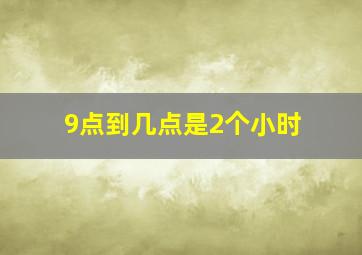 9点到几点是2个小时