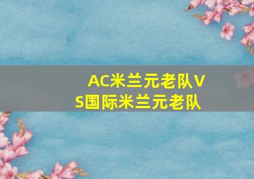 AC米兰元老队VS国际米兰元老队