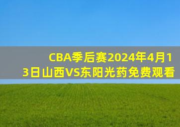 CBA季后赛2024年4月13日山西VS东阳光药免费观看