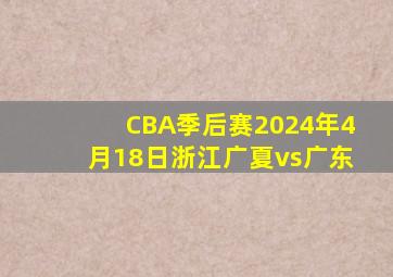 CBA季后赛2024年4月18日浙江广夏vs广东