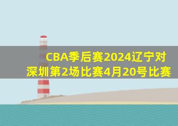 CBA季后赛2024辽宁对深圳第2场比赛4月20号比赛