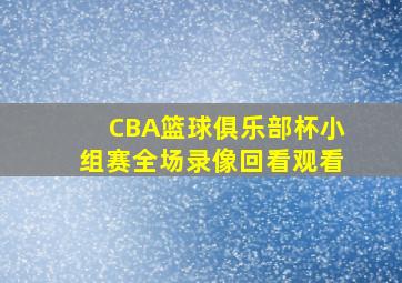 CBA篮球俱乐部杯小组赛全场录像回看观看