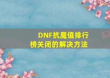 DNF抗魔值排行榜关闭的解决方法